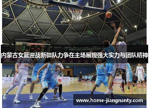 内蒙古女篮迎战新疆队力争在主场展现强大实力与团队精神