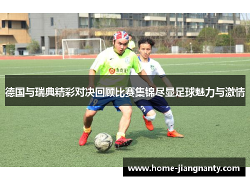 德国与瑞典精彩对决回顾比赛集锦尽显足球魅力与激情