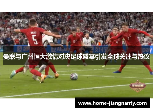 曼联与广州恒大激情对决足球盛宴引发全球关注与热议