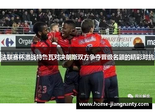 法联赛杯激战特鲁瓦对决朗斯双方争夺晋级名额的精彩对抗