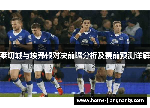 莱切城与埃弗顿对决前瞻分析及赛前预测详解